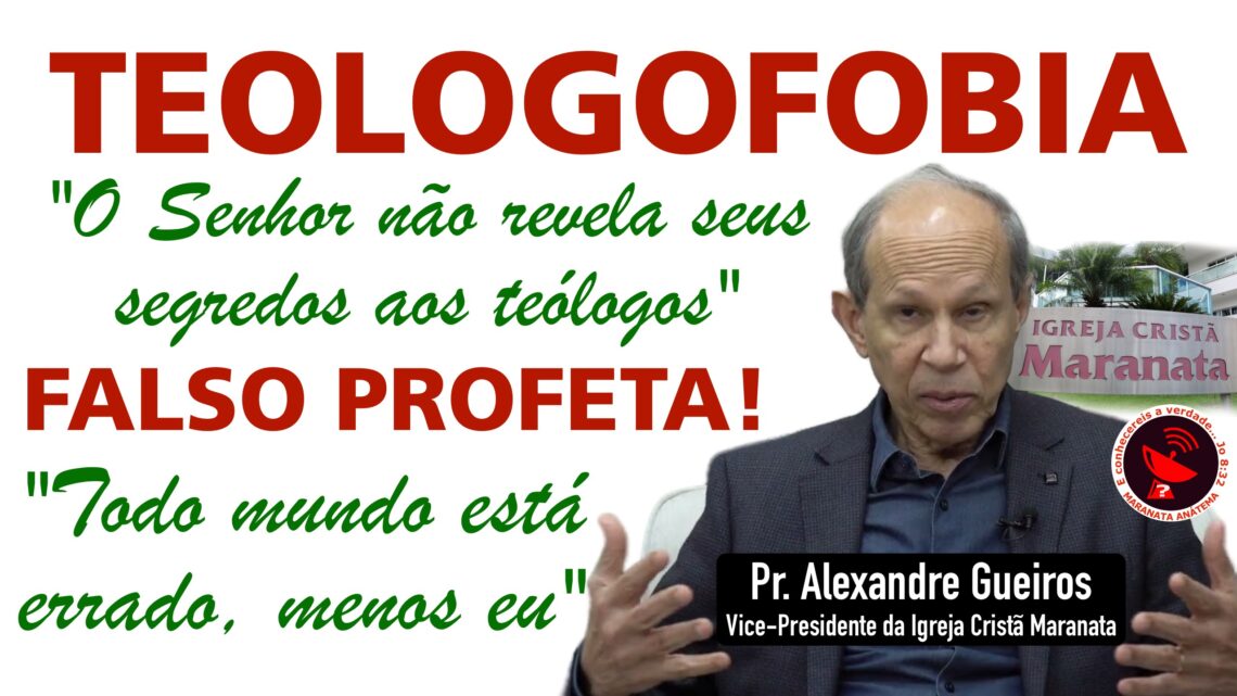 A TEOLOGOFOBIA DA IGREJA MARANATA! MARCADORES PROFÉTICOS DO FALSO PROFETA ALEXANDRE GUEIROS